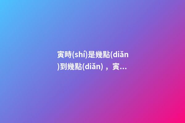 寅時(shí)是幾點(diǎn)到幾點(diǎn)，寅時(shí)出生的人命運(yùn)
